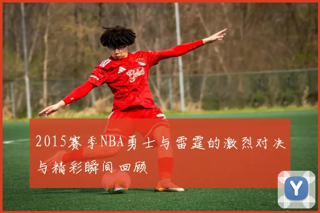 2015赛季NBA勇士与雷霆的激烈对决与精彩瞬间回顾