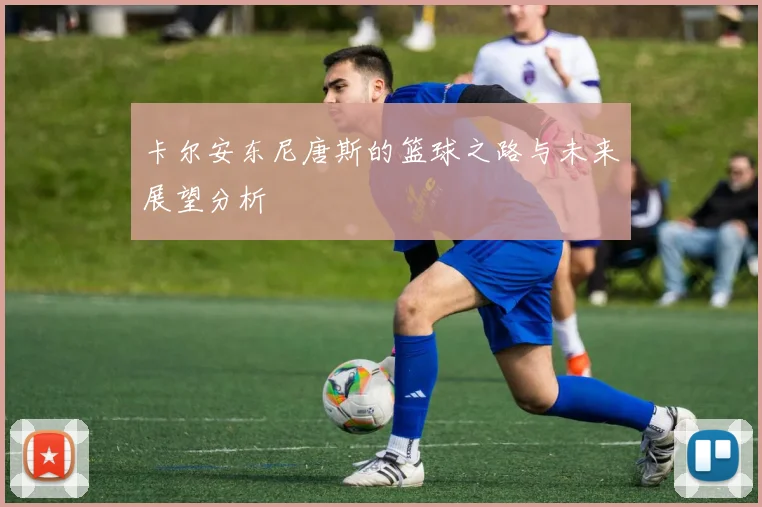 卡尔安东尼唐斯的篮球之路与未来展望分析