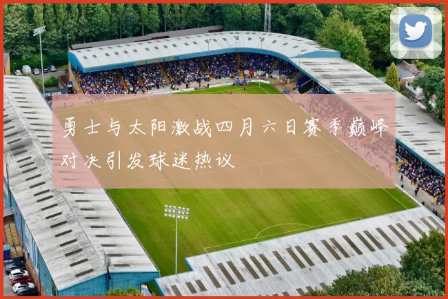 勇士与太阳激战四月六日赛季巅峰对决引发球迷热议