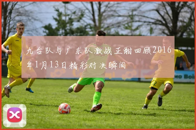 九台队与广东队激战正酣回顾2016年1月13日精彩对决瞬间