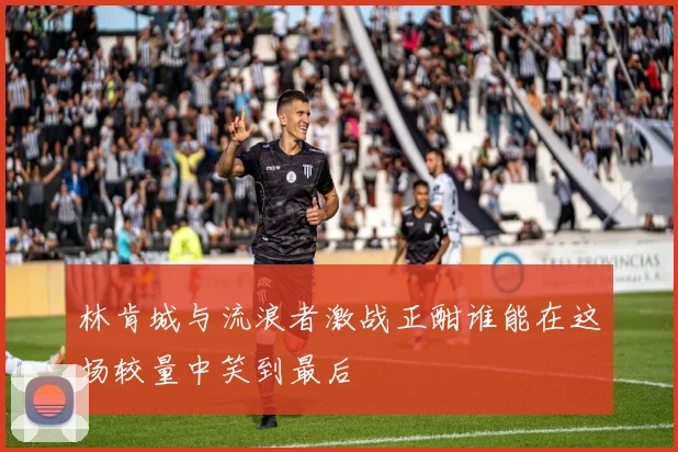 林肯城与流浪者激战正酣谁能在这场较量中笑到最后