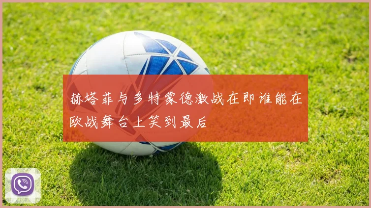 赫塔菲与多特蒙德激战在即谁能在欧战舞台上笑到最后