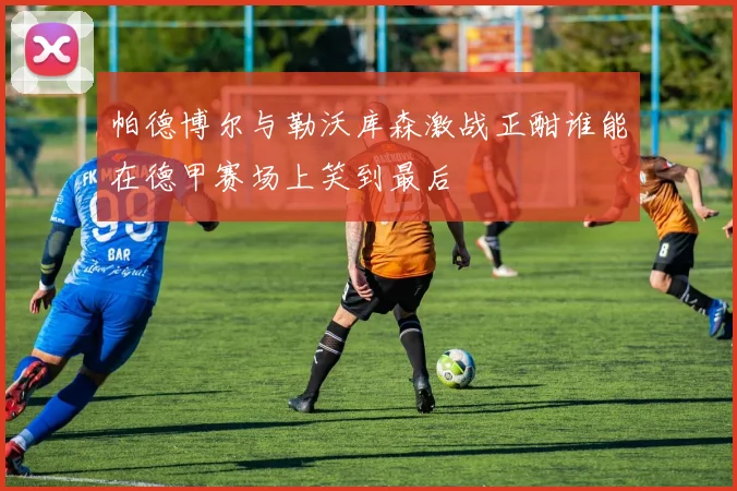 帕德博尔与勒沃库森激战正酣谁能在德甲赛场上笑到最后