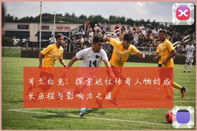 可兰白克：探索这位传奇人物的成长历程与影响力之道