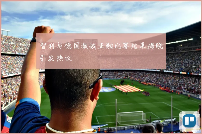 智利与德国激战正酣比赛结果揭晓引发热议
