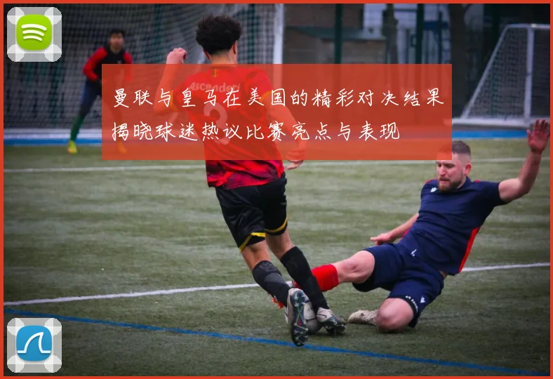 曼联与皇马在美国的精彩对决结果揭晓球迷热议比赛亮点与表现