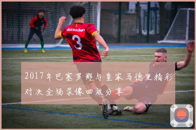 2017年巴塞罗那与皇家马德里精彩对决全场录像回放分享