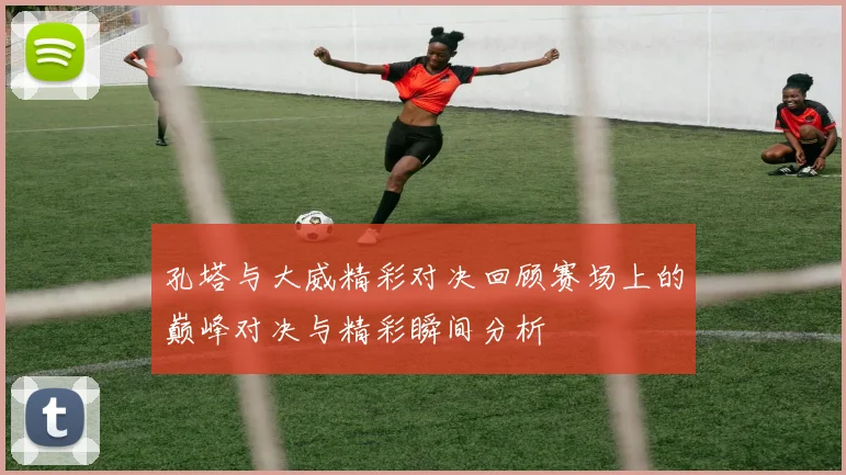 孔塔与大威精彩对决回顾赛场上的巅峰对决与精彩瞬间分析