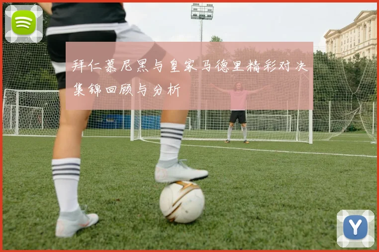 拜仁慕尼黑与皇家马德里精彩对决集锦回顾与分析
