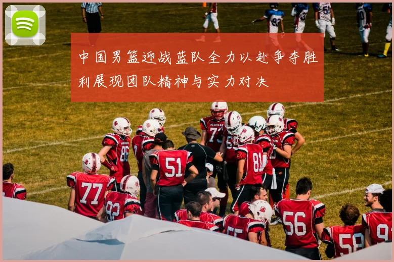 中国男篮迎战蓝队全力以赴争夺胜利展现团队精神与实力对决