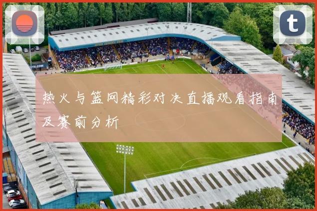 热火与篮网精彩对决直播观看指南及赛前分析
