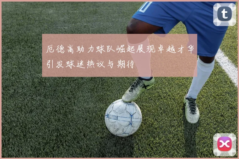 厄德高助力球队崛起展现卓越才华引发球迷热议与期待